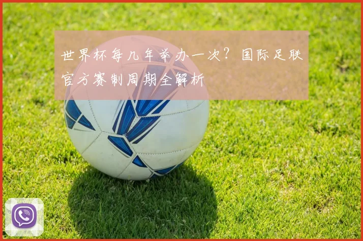 世界杯每几年举办一次？国际足联官方赛制周期全解析
