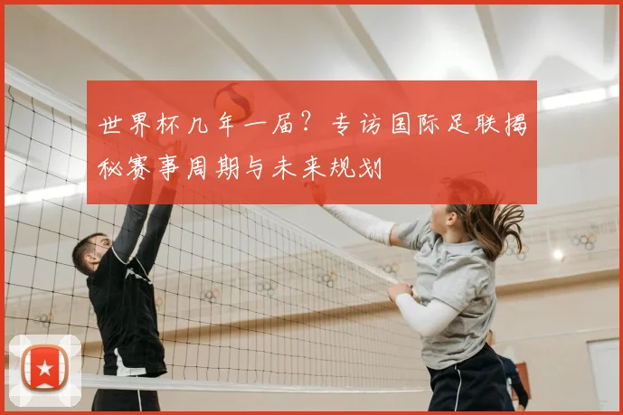 世界杯几年一届？专访国际足联揭秘赛事周期与未来规划