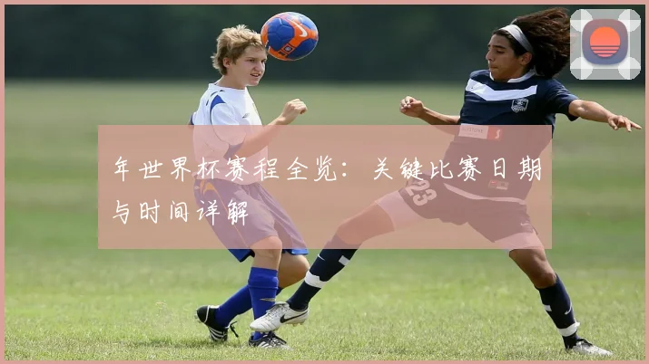 年世界杯赛程全览：关键比赛日期与时间详解