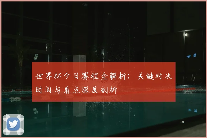 世界杯今日赛程全解析：关键对决时间与看点深度剖析