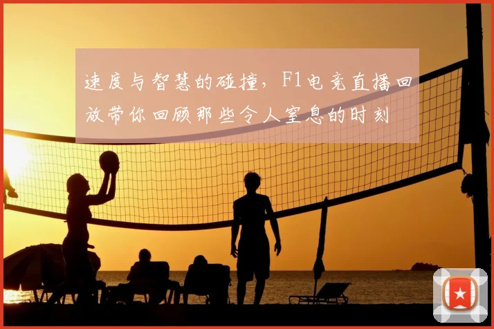 速度与智慧的碰撞，F1电竞直播回放带你回顾那些令人窒息的时刻
