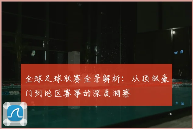 全球足球联赛全景解析：从顶级豪门到地区赛事的深度洞察