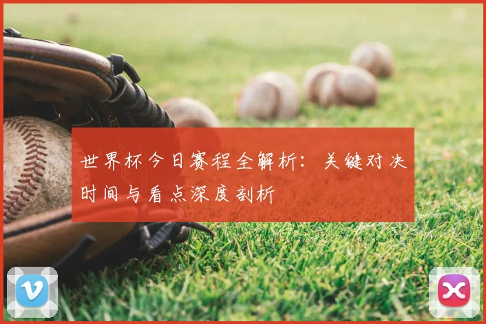 世界杯今日赛程全解析:关键对决时间与看点深度剖析