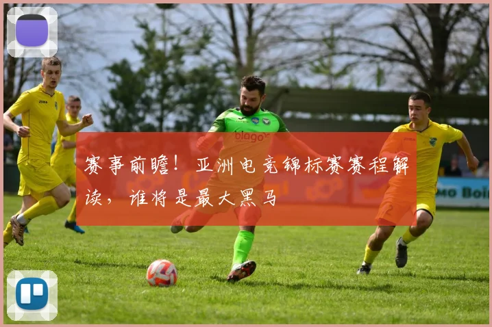 赛事前瞻！亚洲电竞锦标赛赛程解读，谁将是最大黑马