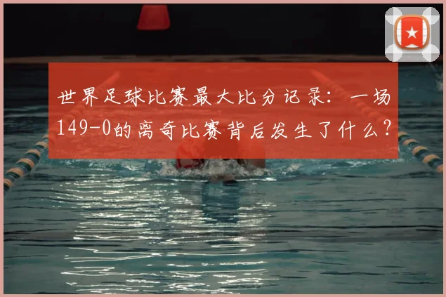 世界足球比赛最大比分记录：一场149-0的离奇比赛背后发生了什么？