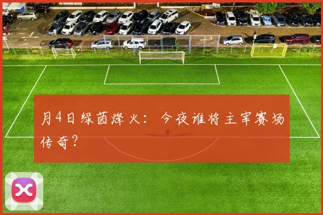 月4日绿茵烽火：今夜谁将主宰赛场传奇？