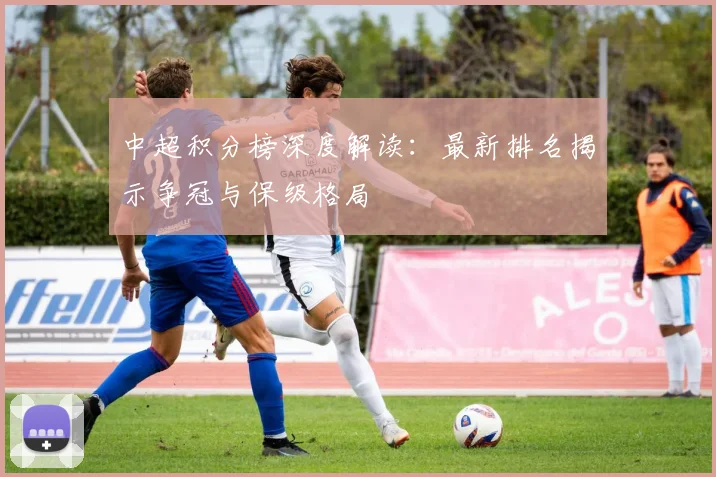 中超积分榜深度解读：最新排名揭示争冠与保级格局