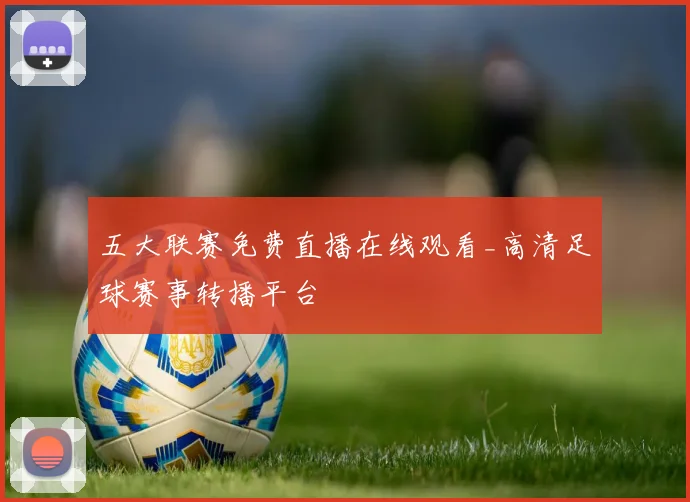 五大联赛免费直播在线观看_高清足球赛事转播平台