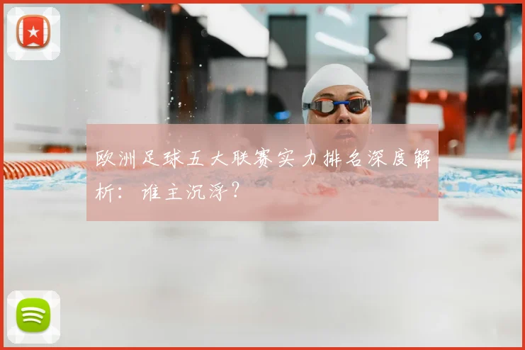 欧洲足球五大联赛实力排名深度解析：谁主沉浮？
