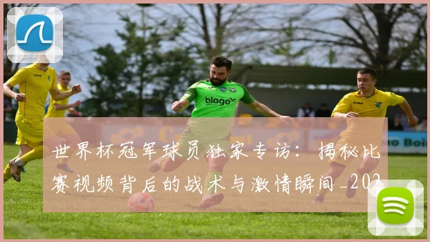 世界杯冠军球员独家专访：揭秘比赛视频背后的战术与激情瞬间_20260609201305