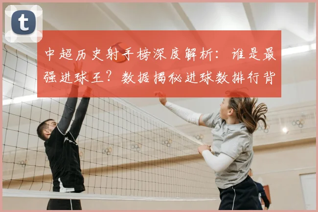 中超历史射手榜深度解析：谁是最强进球王？数据揭秘进球数排行背后的传奇故事