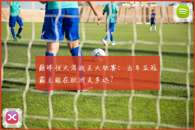 巅峰恒大若战五大联赛：当年亚冠霸主能在欧洲走多远？