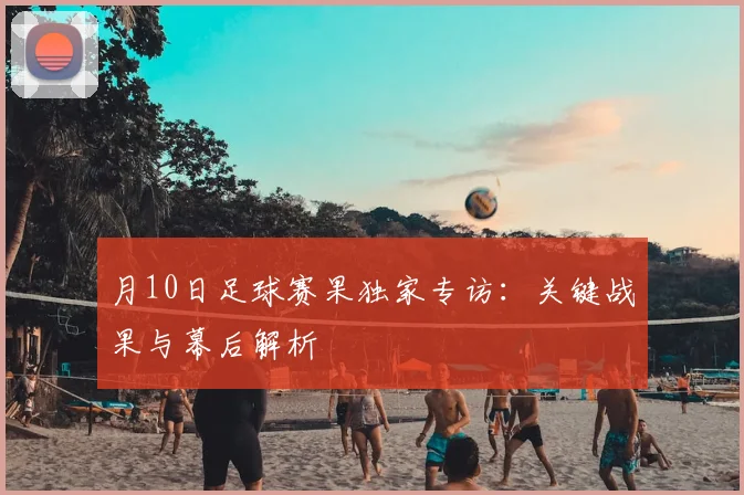 月10日足球赛果独家专访:关键战果与幕后解析