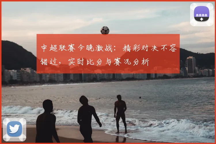 中超联赛今晚激战：精彩对决不容错过，实时比分与赛况分析