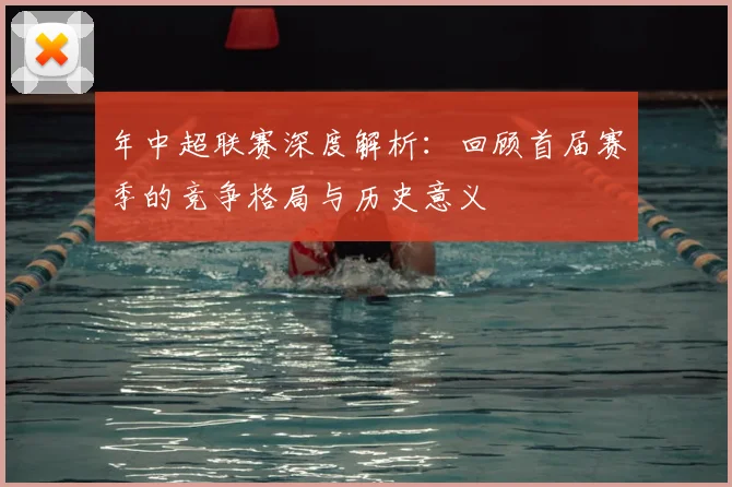 年中超联赛深度解析：回顾首届赛季的竞争格局与历史意义