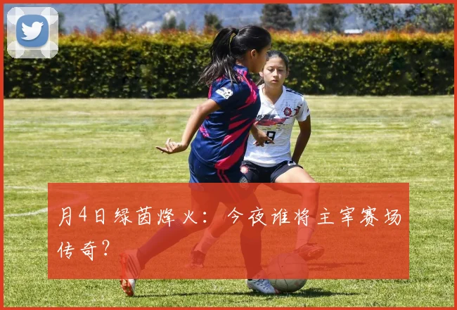 月4日绿茵烽火:今夜谁将主宰赛场传奇?