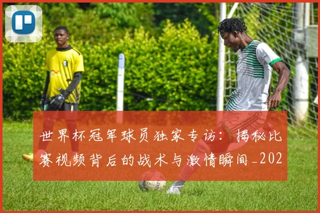 世界杯冠军球员独家专访：揭秘比赛视频背后的战术与激情瞬间_20260609201305