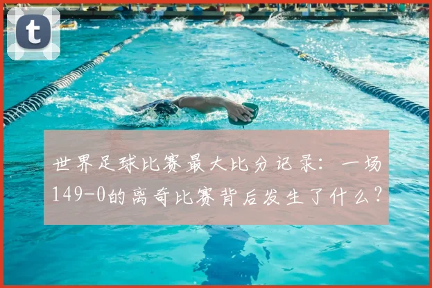 世界足球比赛最大比分记录:一场149-0的离奇比赛背后发生了什么?