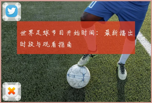 世界足球节目开始时间：最新播出时段与观看指南