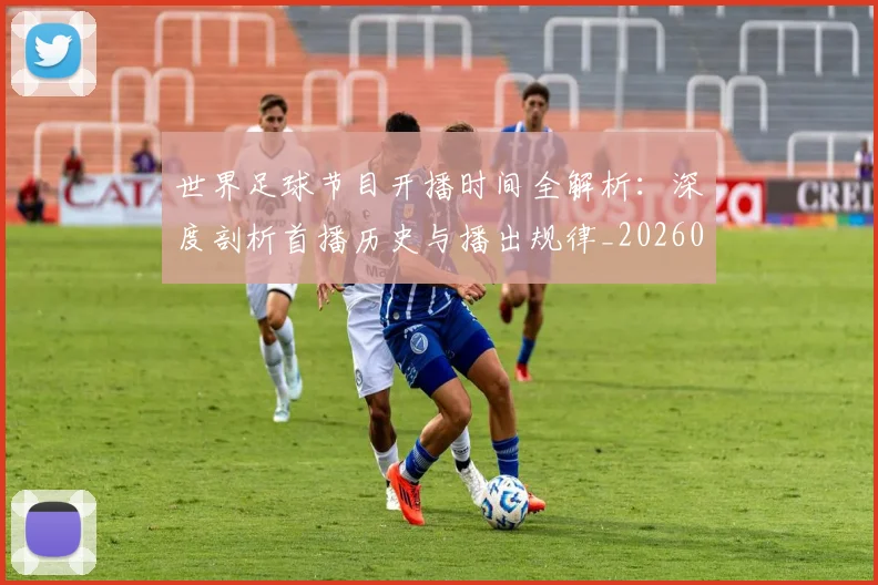 世界足球节目开播时间全解析：深度剖析首播历史与播出规律_20260609201602