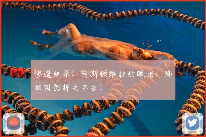 惨遭绝杀!阿斯顿维拉的眼泪,降级阴影挥之不去!