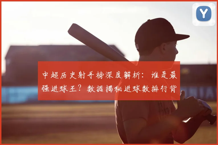 中超历史射手榜深度解析：谁是最强进球王？数据揭秘进球数排行背后的传奇故事