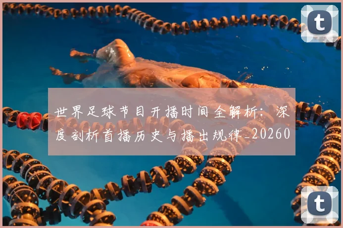 世界足球节目开播时间全解析:深度剖析首播历史与播出规律_20260609201602